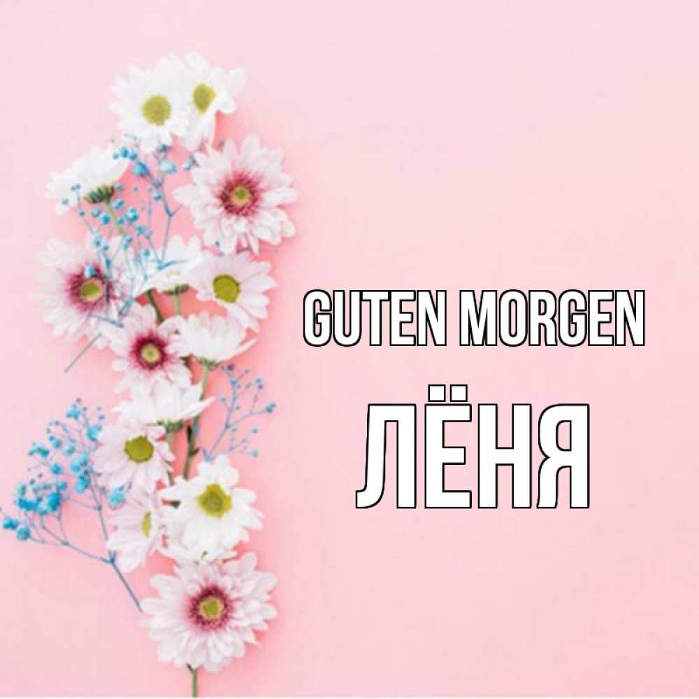 Открытка на каждый день с именем, Лёня Guten Morgen цветы с подписью Прикольная открытка с пожеланием онлайн скачать бесплатно 