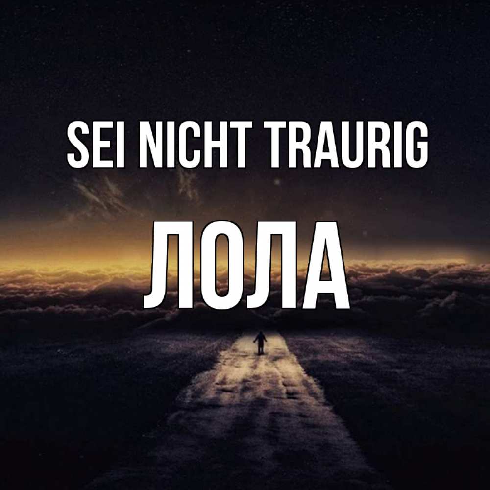 Открытка на каждый день с именем, Лола Sei nicht traurig дорога в никуда Прикольная открытка с пожеланием онлайн скачать бесплатно 