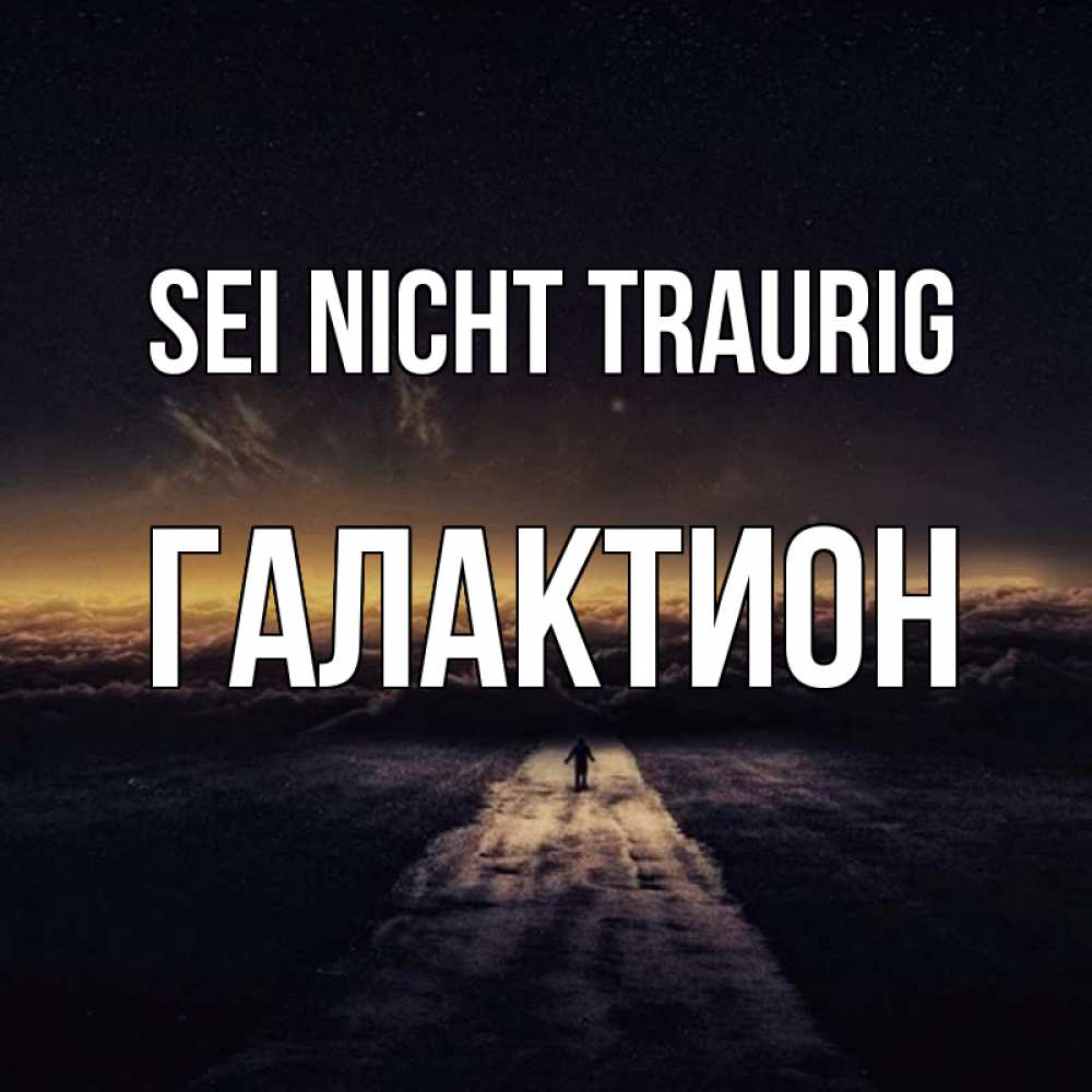 Открытка на каждый день с именем, Галактион Sei nicht traurig дорога в никуда Прикольная открытка с пожеланием онлайн скачать бесплатно 