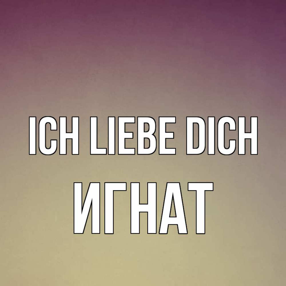 Открытка на каждый день с именем, Игнат Ich liebe dich для любимой Прикольная открытка с пожеланием онлайн скачать бесплатно 