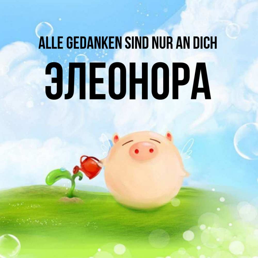 Открытка на каждый день с именем, Элеонора Alle Gedanken sind nur an dich позитивная свинюшка Прикольная открытка с пожеланием онлайн скачать бесплатно 
