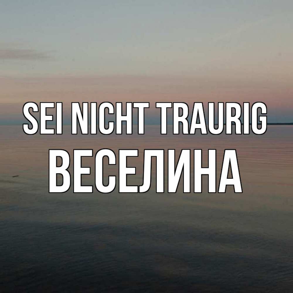 Открытка на каждый день с именем, Веселина Sei nicht traurig водная гладь Прикольная открытка с пожеланием онлайн скачать бесплатно 