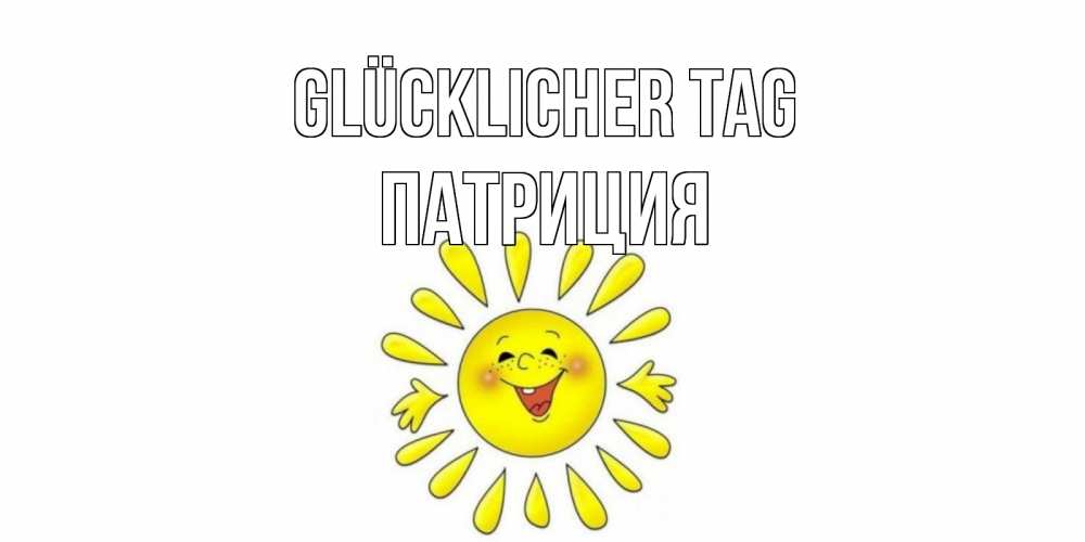 Открытка на каждый день с именем, Патриция Glücklicher Tag открытка на каждый день Прикольная открытка с пожеланием онлайн скачать бесплатно 