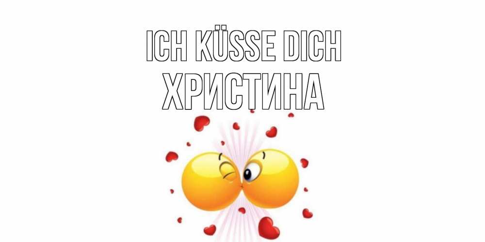 Открытка на каждый день с именем, Христина Ich küsse dich поцелуй Прикольная открытка с пожеланием онлайн скачать бесплатно 
