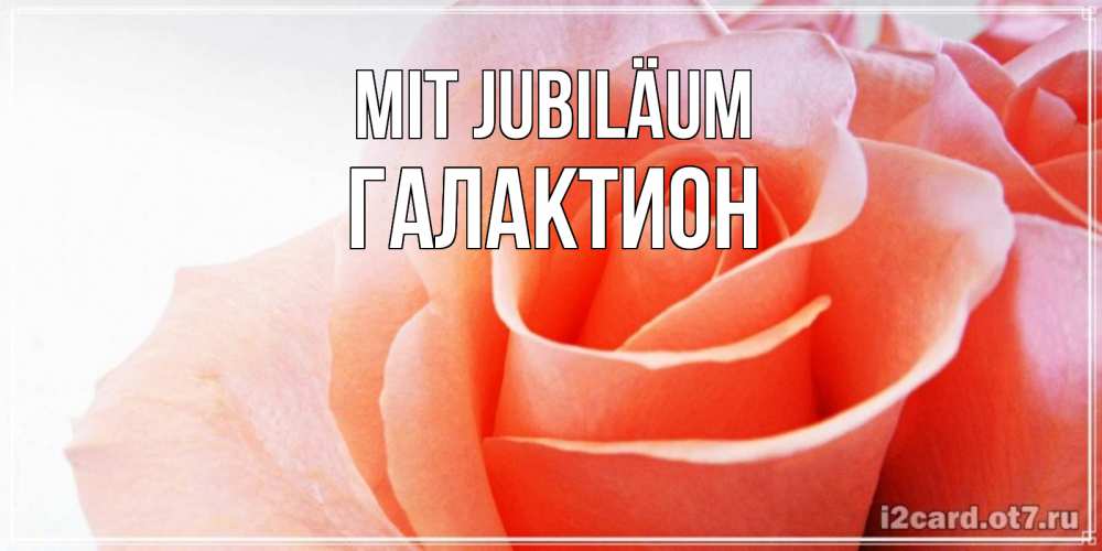Открытка на каждый день с именем, Галактион Mit Jubiläum розы для поздравления с днем рождения Прикольная открытка с пожеланием онлайн скачать бесплатно 