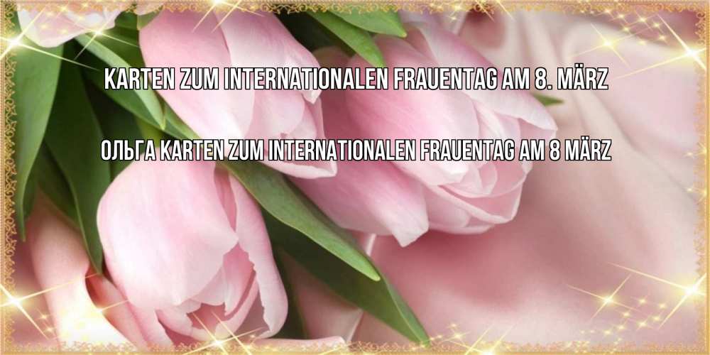 Открытка на каждый день с именем, Ольга Karten zum Internationalen Frauentag am 8. März поздравления с международным женским днем Прикольная открытка с пожеланием онлайн скачать бесплатно 
