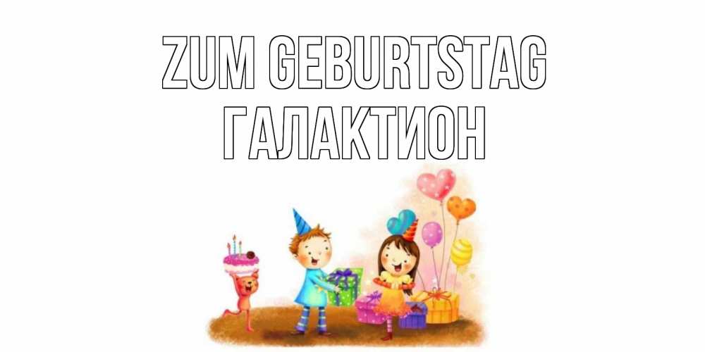 Открытка на каждый день с именем, Галактион Zum Geburtstag дети, подарки Прикольная открытка с пожеланием онлайн скачать бесплатно 