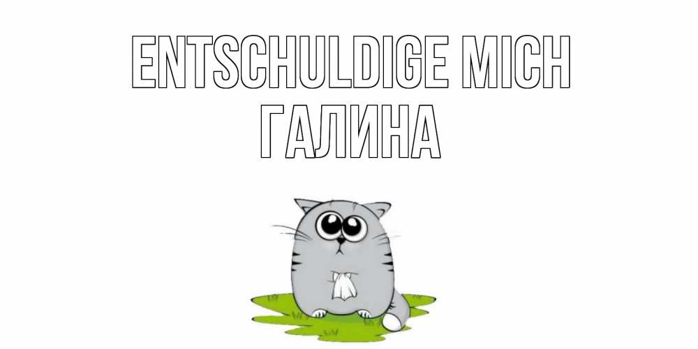 Открытка на каждый день с именем, Галина Entschuldige mich открытка с котиком просящим прощения Прикольная открытка с пожеланием онлайн скачать бесплатно 