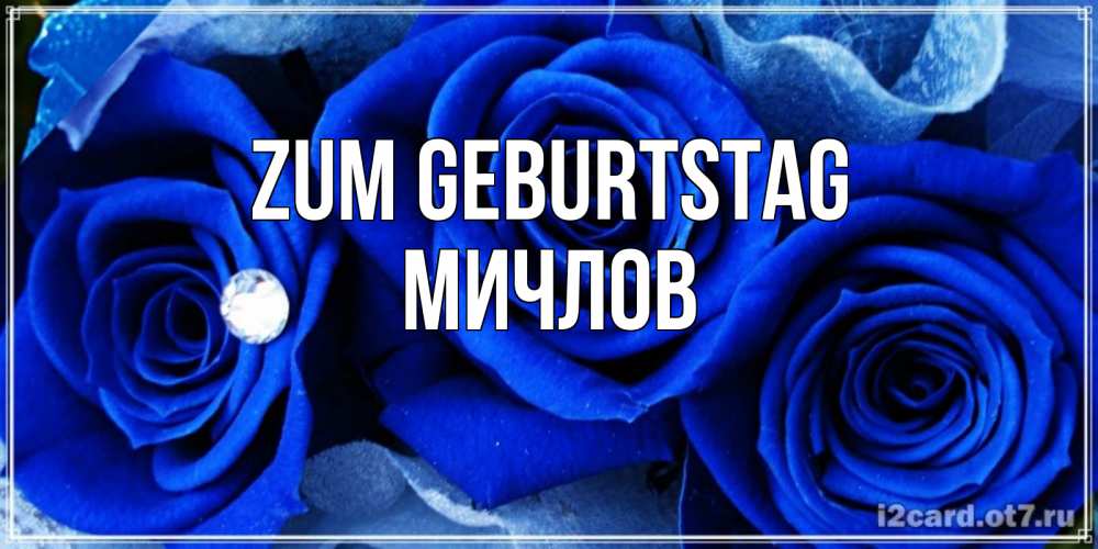 Открытка на каждый день с именем, Мичлов Zum Geburtstag синие розы в росе Прикольная открытка с пожеланием онлайн скачать бесплатно 