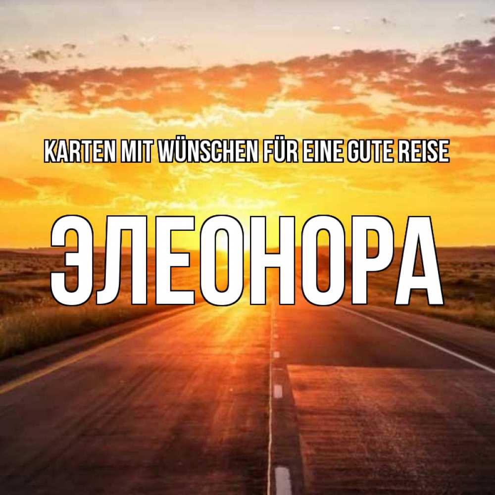 Открытка на каждый день с именем, Элеонора Karten mit Wünschen für eine gute Reise солнечный свет, закат Прикольная открытка с пожеланием онлайн скачать бесплатно 