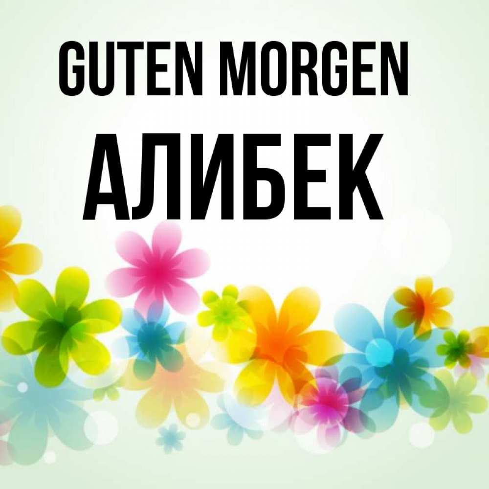 Открытка на каждый день с именем, Алибек Guten Morgen позитивные цветочки Прикольная открытка с пожеланием онлайн скачать бесплатно 