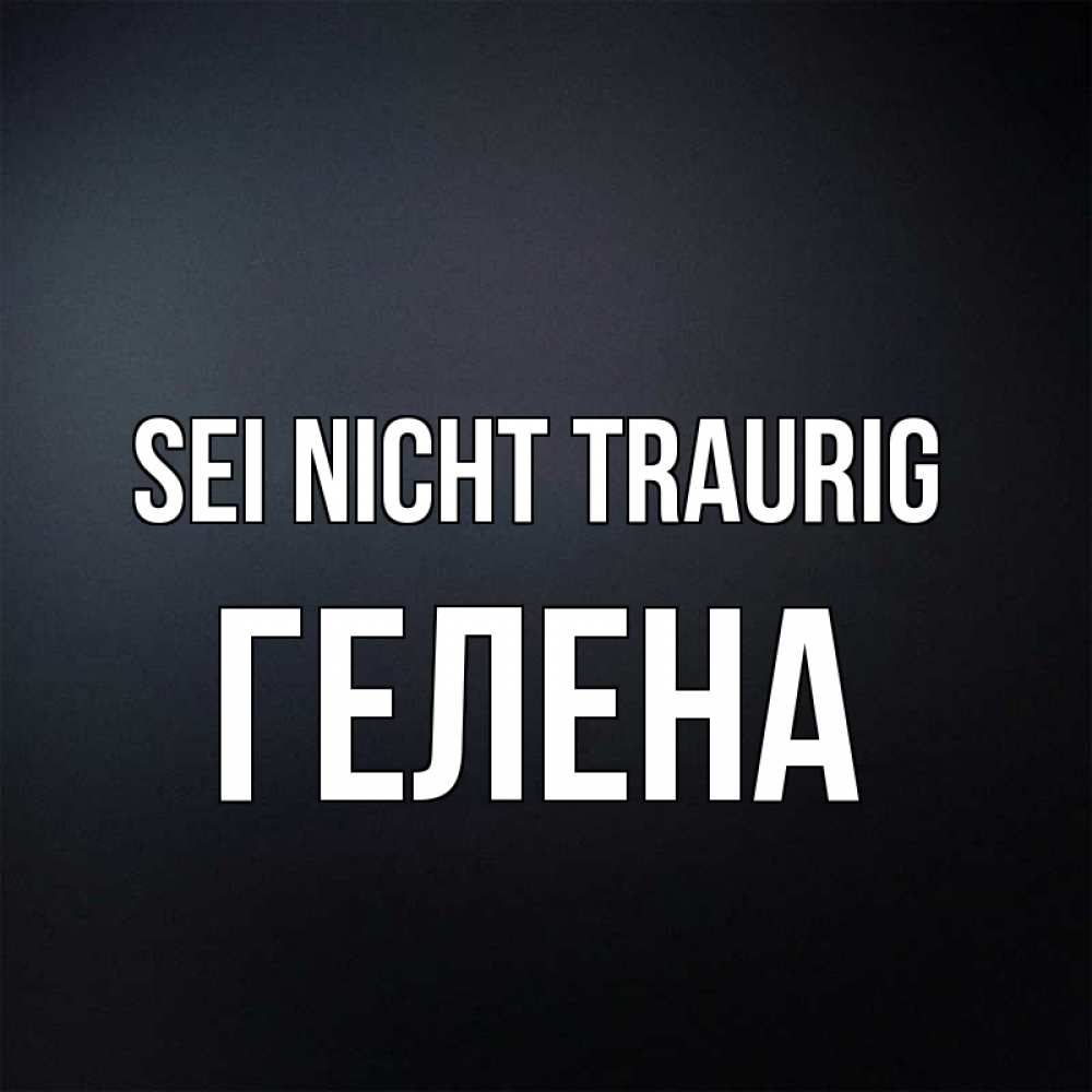 Открытка на каждый день с именем, Гелена Sei nicht traurig Градиент серый Прикольная открытка с пожеланием онлайн скачать бесплатно 