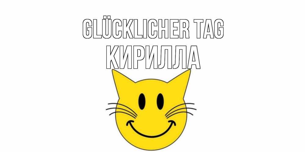 Открытка на каждый день с именем, Кирилла Glücklicher Tag открытка с котом Прикольная открытка с пожеланием онлайн скачать бесплатно 