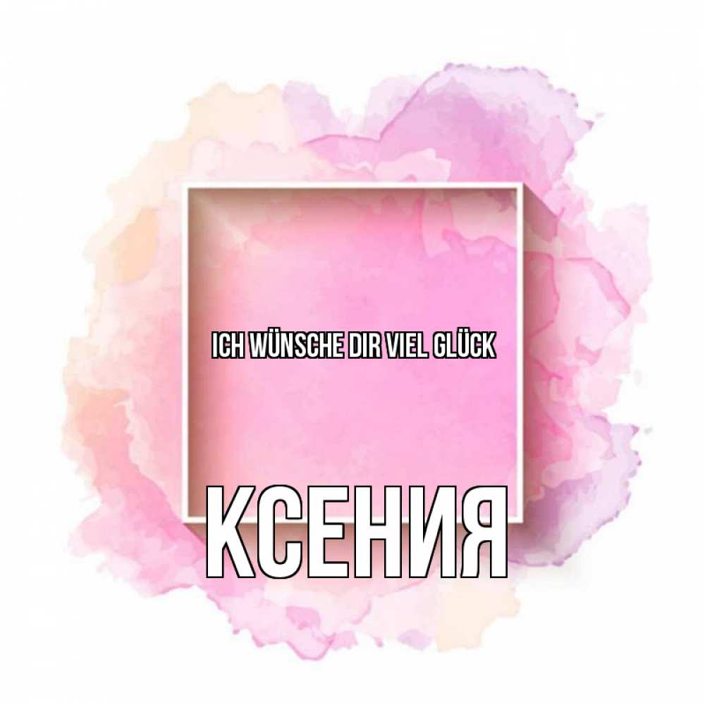 Открытка на каждый день с именем, Ксения Ich wünsche dir viel Glück рамка Прикольная открытка с пожеланием онлайн скачать бесплатно 