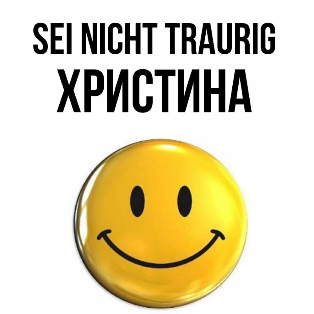 Открытка на каждый день с именем, Христина Sei nicht traurig триде смайл Прикольная открытка с пожеланием онлайн скачать бесплатно 