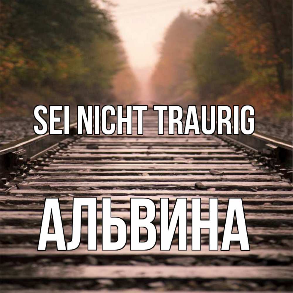 Открытка на каждый день с именем, Альвина Sei nicht traurig лес и железная дорога Прикольная открытка с пожеланием онлайн скачать бесплатно 