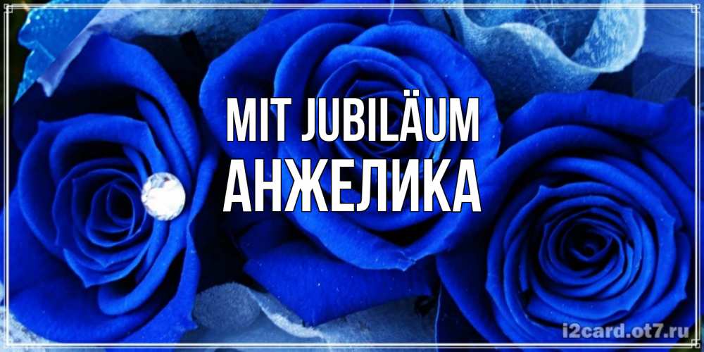 Открытка на каждый день с именем, Анжелика Mit Jubiläum синие розы в росе Прикольная открытка с пожеланием онлайн скачать бесплатно 