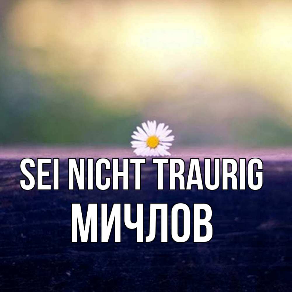 Открытка на каждый день с именем, Мичлов Sei nicht traurig красота Прикольная открытка с пожеланием онлайн скачать бесплатно 