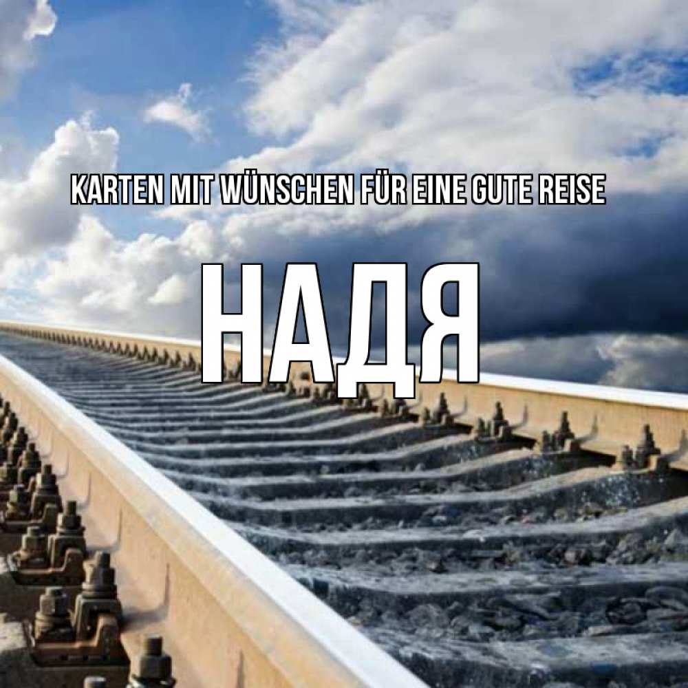 Открытка на каждый день с именем, Надя Karten mit Wünschen für eine gute Reise железнодорожные пути на фоне неба Прикольная открытка с пожеланием онлайн скачать бесплатно 