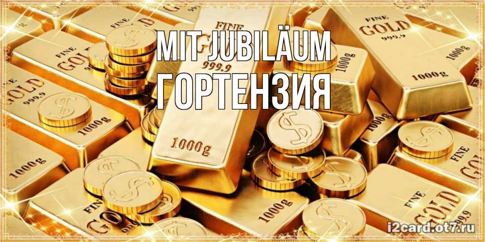 Открытка на каждый день с именем, Гортензия Mit Jubiläum золотые слитки и золотые монеты на открытке Прикольная открытка с пожеланием онлайн скачать бесплатно 