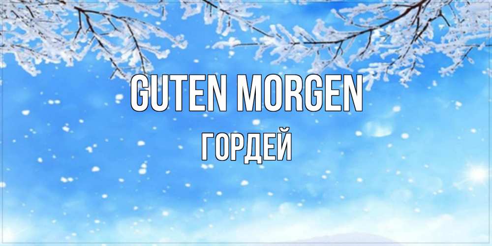 Открытка на каждый день с именем, Гордей Guten Morgen снег изморозь и зима Прикольная открытка с пожеланием онлайн скачать бесплатно 