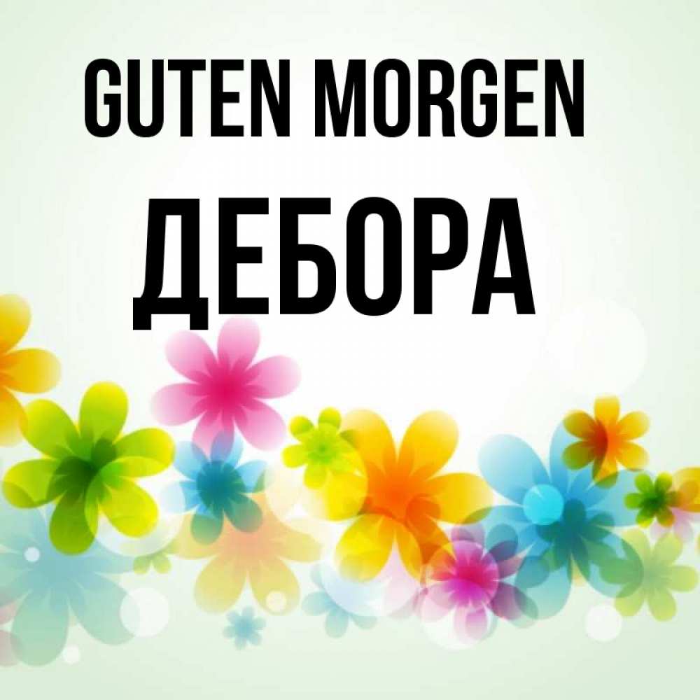 Открытка на каждый день с именем, Дебора Guten Morgen позитивные цветочки Прикольная открытка с пожеланием онлайн скачать бесплатно 