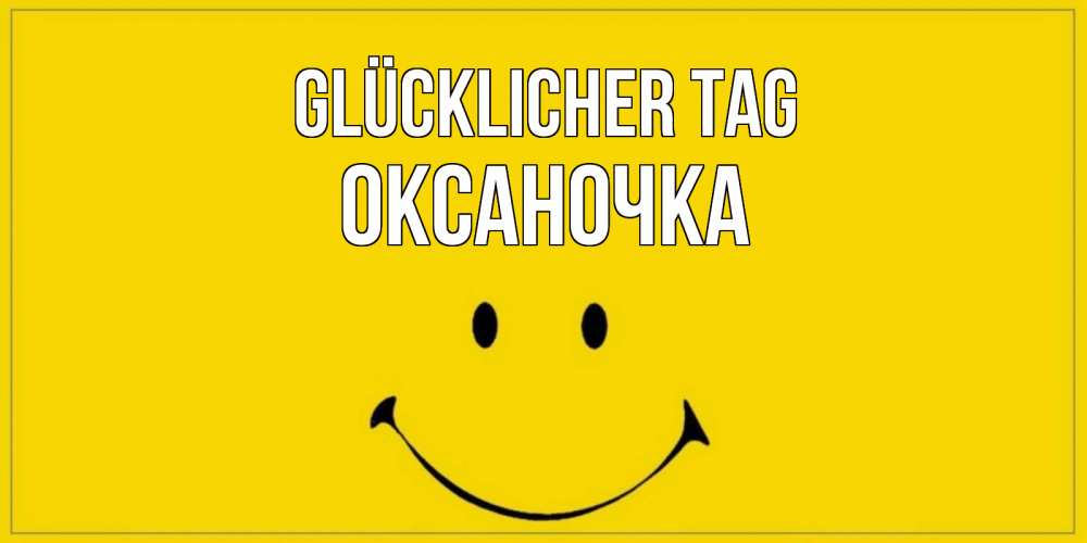 Открытка на каждый день с именем, Оксаночка Glücklicher Tag улыбка Прикольная открытка с пожеланием онлайн скачать бесплатно 