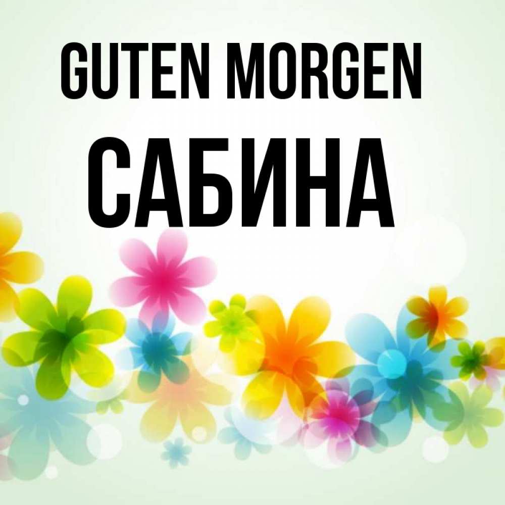 Открытка на каждый день с именем, Сабина Guten Morgen позитивные цветочки Прикольная открытка с пожеланием онлайн скачать бесплатно 