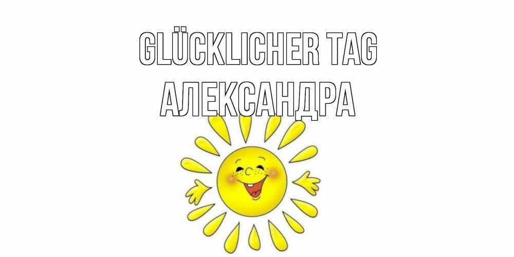 Открытка на каждый день с именем, Александра Glücklicher Tag открытка на каждый день Прикольная открытка с пожеланием онлайн скачать бесплатно 