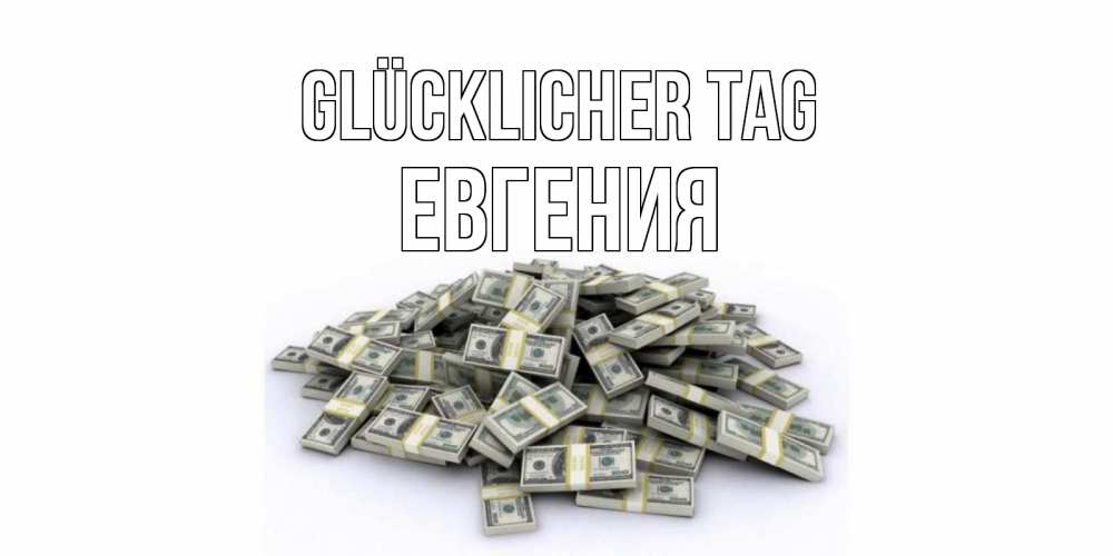 Открытка на каждый день с именем, Евгения Glücklicher Tag гора долларов Прикольная открытка с пожеланием онлайн скачать бесплатно 