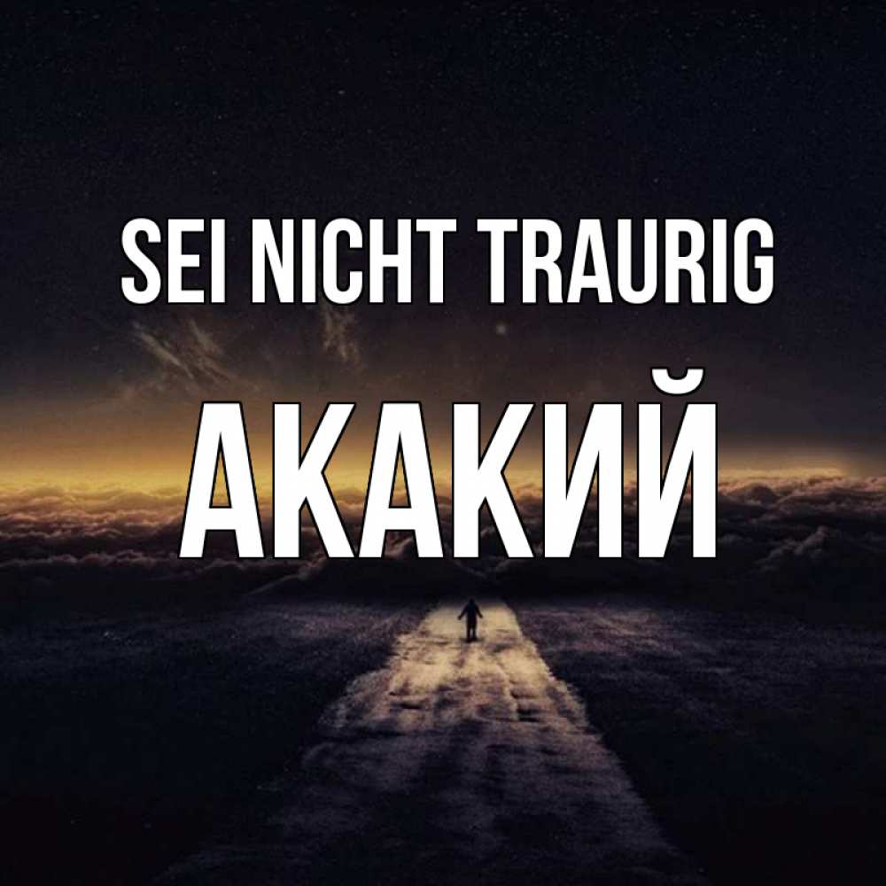 Открытка на каждый день с именем, Акакий Sei nicht traurig дорога в никуда Прикольная открытка с пожеланием онлайн скачать бесплатно 