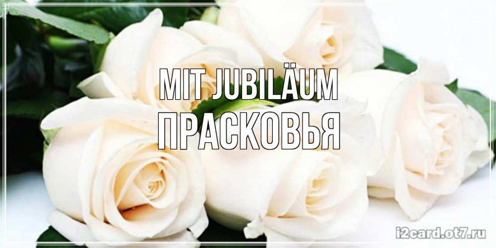 Открытка на каждый день с именем, Прасковья Mit Jubiläum открытка с красивыми белыми розами для родных Прикольная открытка с пожеланием онлайн скачать бесплатно 