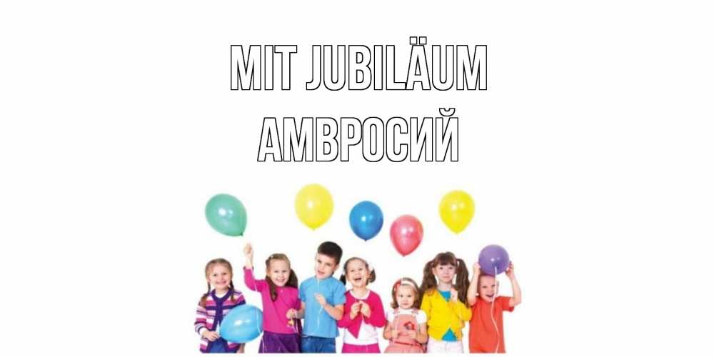 Открытка на каждый день с именем, Амвросий Mit Jubiläum Дети, шары Прикольная открытка с пожеланием онлайн скачать бесплатно 