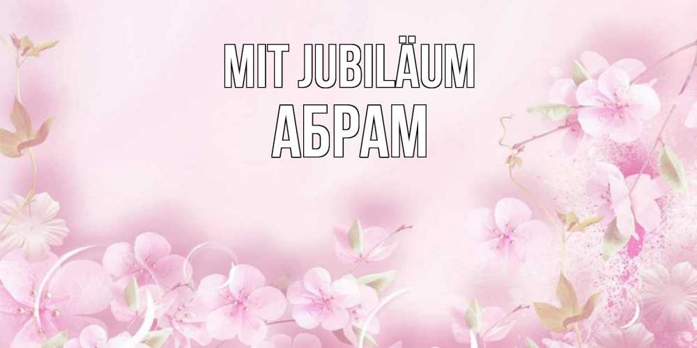 Открытка на каждый день с именем, Абрам Mit Jubiläum нежные цветы Прикольная открытка с пожеланием онлайн скачать бесплатно 