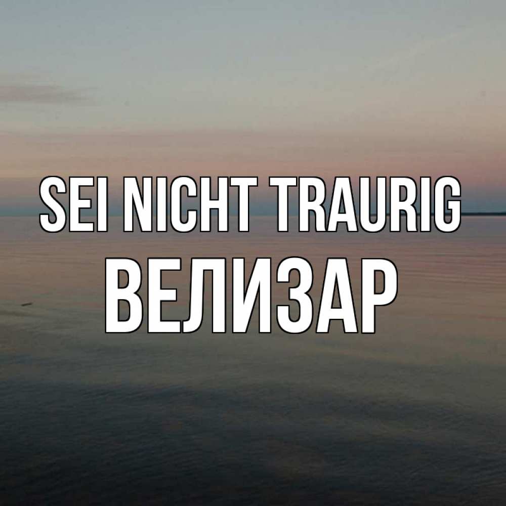 Открытка на каждый день с именем, Велизар Sei nicht traurig водная гладь Прикольная открытка с пожеланием онлайн скачать бесплатно 
