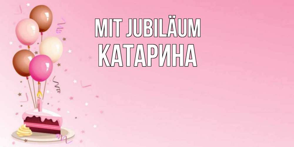 Открытка на каждый день с именем, Катарина Mit Jubiläum розовая открытка с шарами и тортинкой на день рождения Прикольная открытка с пожеланием онлайн скачать бесплатно 