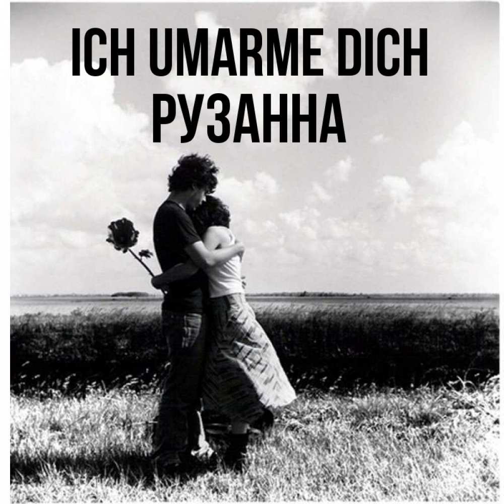 Открытка на каждый день с именем, Рузанна Ich umarme dich чернобелое фото Прикольная открытка с пожеланием онлайн скачать бесплатно 