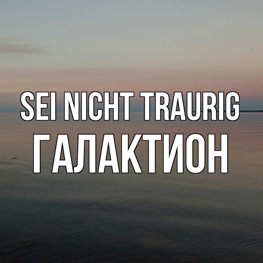 Открытка на каждый день с именем, Галактион Sei nicht traurig водная гладь Прикольная открытка с пожеланием онлайн скачать бесплатно 