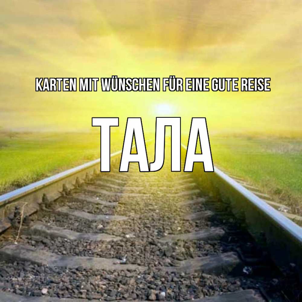 Открытка на каждый день с именем, Тала Karten mit Wünschen für eine gute Reise красивая железная дорога Прикольная открытка с пожеланием онлайн скачать бесплатно 
