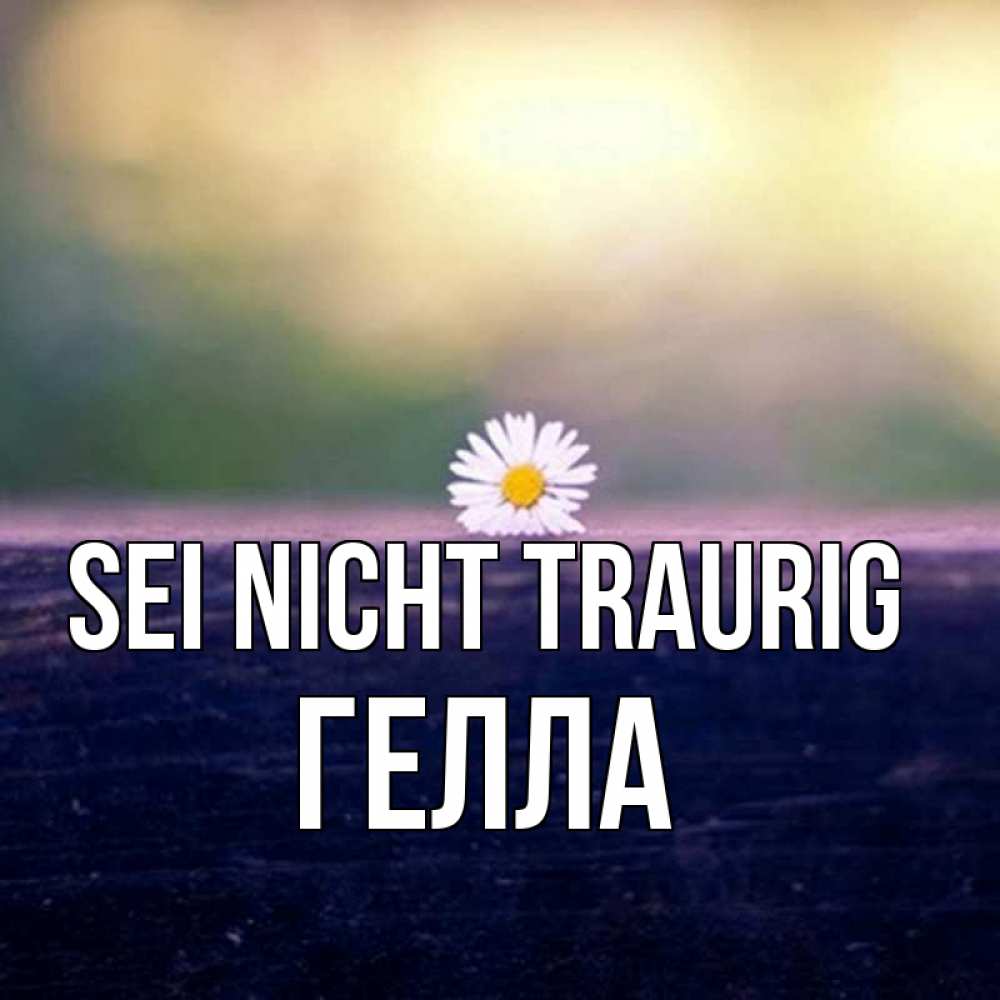 Открытка на каждый день с именем, Гелла Sei nicht traurig красота Прикольная открытка с пожеланием онлайн скачать бесплатно 