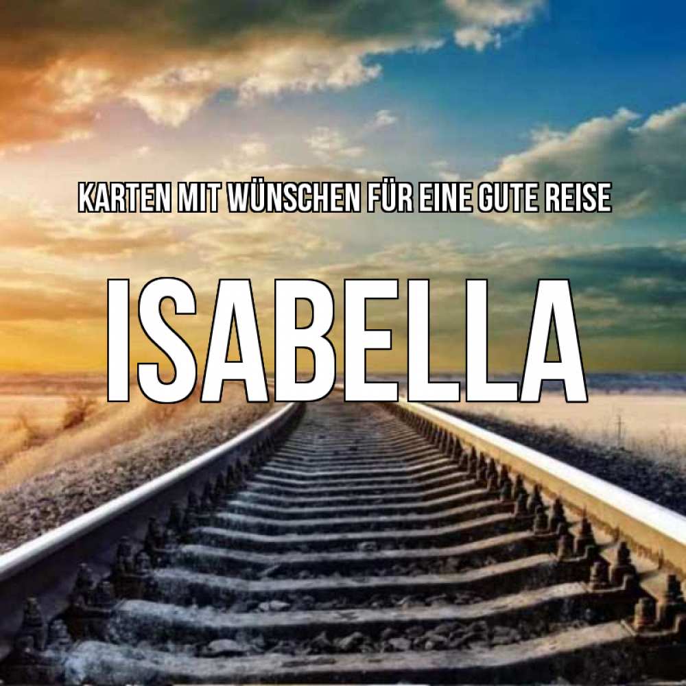 Открытка на каждый день с именем, Isabella Karten mit Wünschen für eine gute Reise рельсы уходящие в даль Прикольная открытка с пожеланием онлайн скачать бесплатно 
