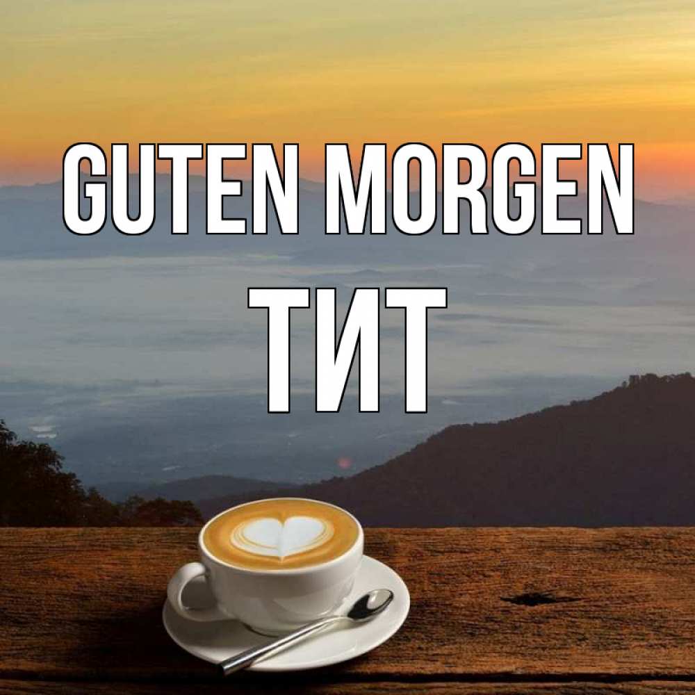 Открытка на каждый день с именем, Тит Guten Morgen кофе на высоте Прикольная открытка с пожеланием онлайн скачать бесплатно 