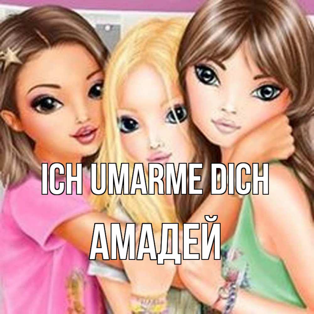 Открытка на каждый день с именем, Амадей Ich umarme dich красивые девчонки Прикольная открытка с пожеланием онлайн скачать бесплатно 