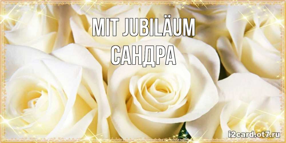 Открытка на каждый день с именем, Сандра Mit Jubiläum розочки белого цвета на открытке Прикольная открытка с пожеланием онлайн скачать бесплатно 