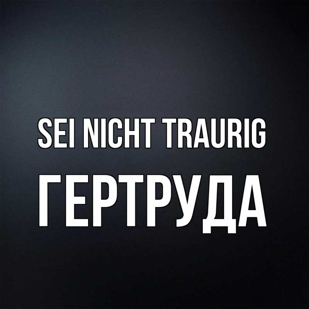Открытка на каждый день с именем, Гертруда Sei nicht traurig Градиент серый Прикольная открытка с пожеланием онлайн скачать бесплатно 