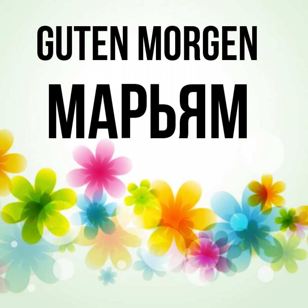Открытка на каждый день с именем, Марьям Guten Morgen позитивные цветочки Прикольная открытка с пожеланием онлайн скачать бесплатно 