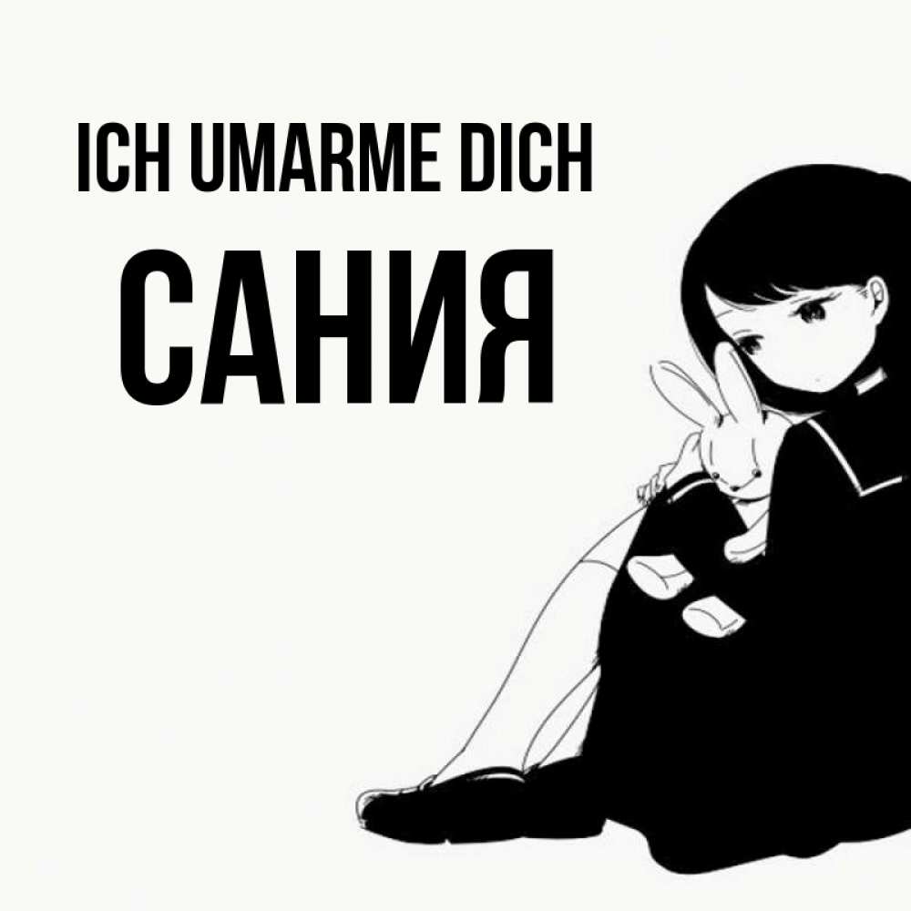 Открытка на каждый день с именем, Сания Ich umarme dich чернобелая картнка Прикольная открытка с пожеланием онлайн скачать бесплатно 