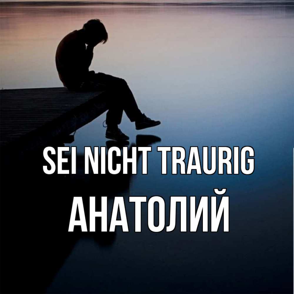 Открытка на каждый день с именем, Анатолий Sei nicht traurig печаль Прикольная открытка с пожеланием онлайн скачать бесплатно 