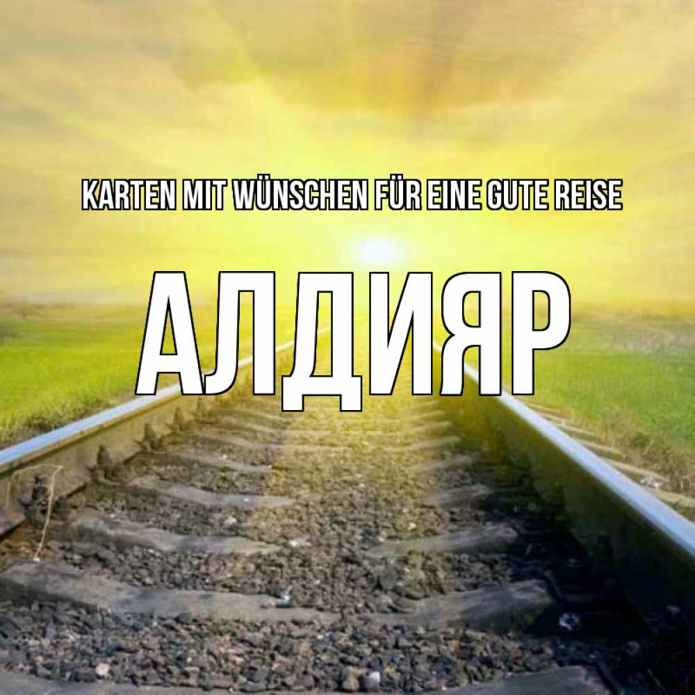 Открытка на каждый день с именем, Алдияр Karten mit Wünschen für eine gute Reise красивая железная дорога Прикольная открытка с пожеланием онлайн скачать бесплатно 