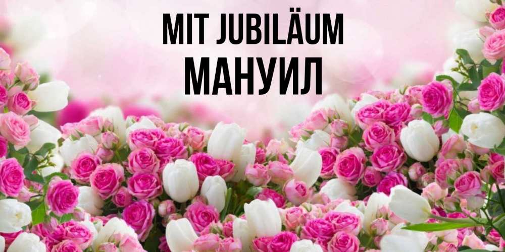 Открытка на каждый день с именем, Мануил Mit Jubiläum открытка с разными розами Прикольная открытка с пожеланием онлайн скачать бесплатно 